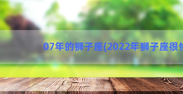 07年的狮子座(2022年狮子座很惨)