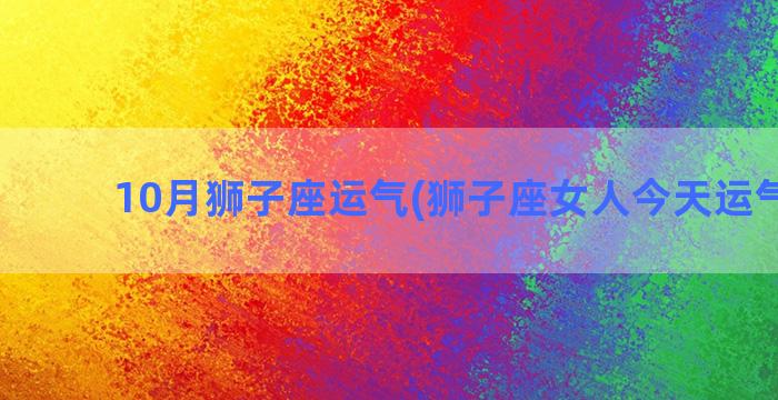 10月狮子座运气(狮子座女人今天运气如何)