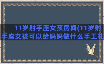 11岁射手座女孩房间(11岁射手座女孩可以给妈妈做什么手工礼物)