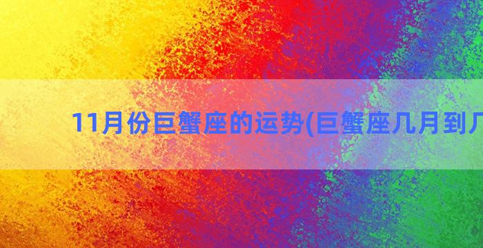 11月份巨蟹座的运势(巨蟹座几月到几月份)