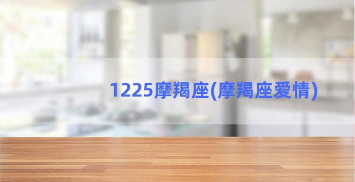 1225摩羯座(摩羯座爱情)