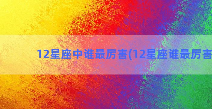 12星座中谁最厉害(12星座谁最厉害打架)