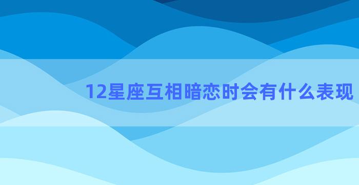 12星座互相暗恋时会有什么表现