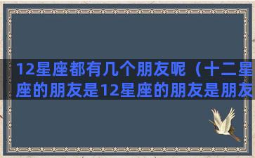 12星座都有几个朋友呢（十二星座的朋友是12星座的朋友是朋友）