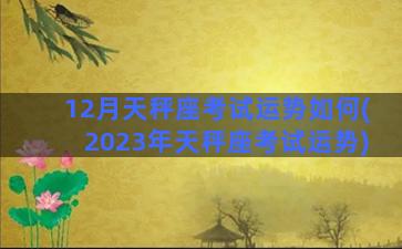 12月天秤座考试运势如何(2023年天秤座考试运势)