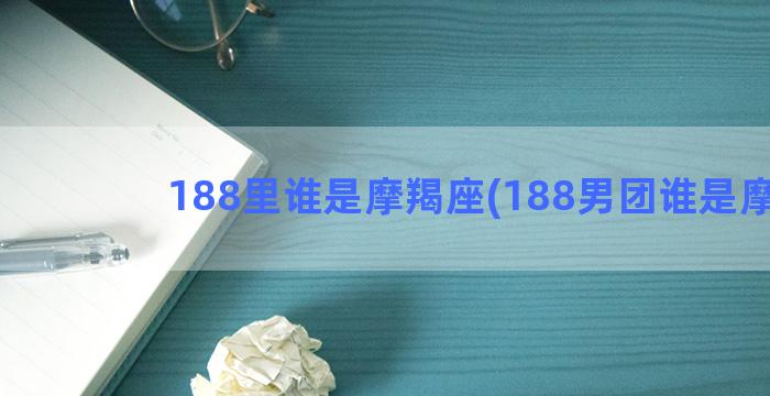 188里谁是摩羯座(188男团谁是摩羯)