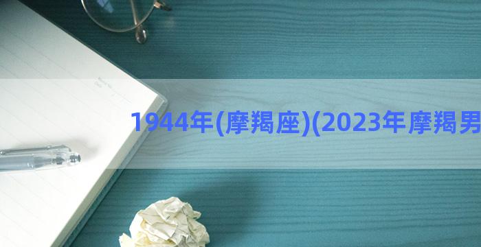 1944年(摩羯座)(2023年摩羯男)