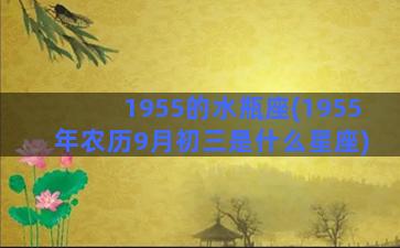 1955的水瓶座(1955年农历9月初三是什么星座)