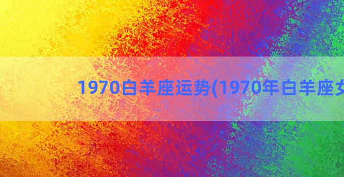 1970白羊座运势(1970年白羊座女生)