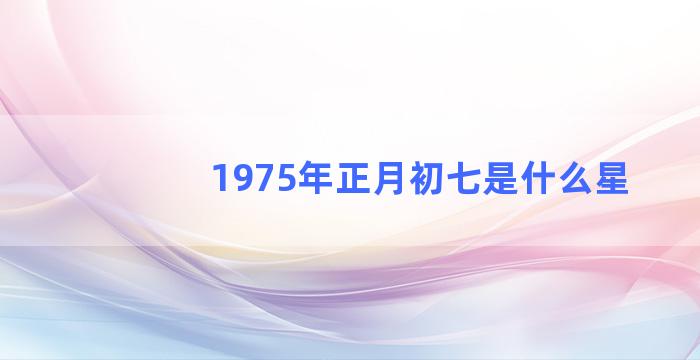 1975年正月初七是什么星