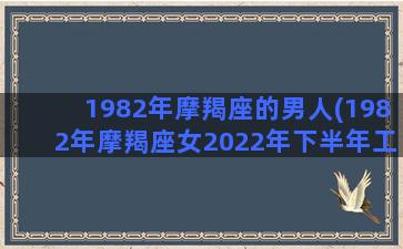 1982年摩羯座的男人(1982年摩羯座女2022年下半年工作运势)