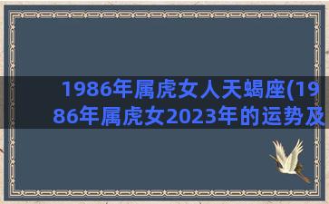 1986年属虎女人天蝎座(1986年属虎女2023年的运势及运程)