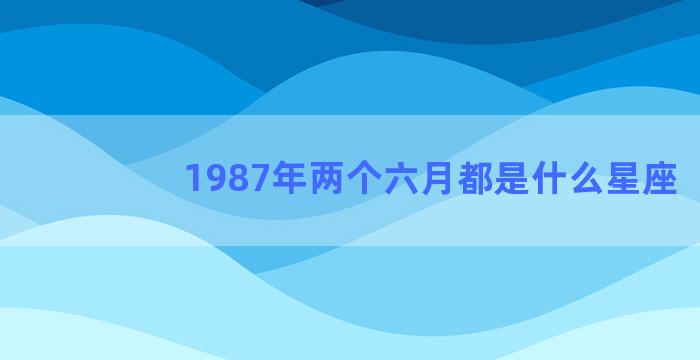 1987年两个六月都是什么星座