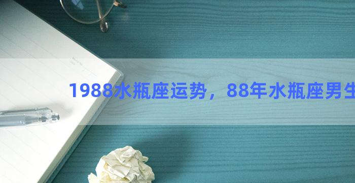 1988水瓶座运势，88年水瓶座男生性格