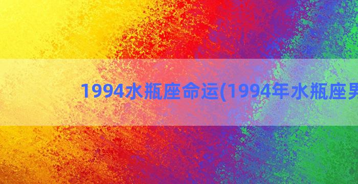 1994水瓶座命运(1994年水瓶座男生)