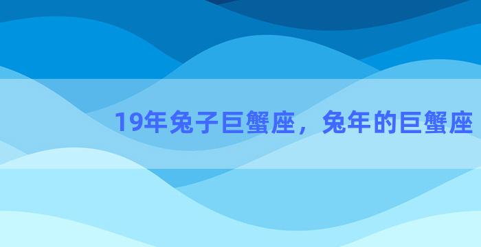 19年兔子巨蟹座，兔年的巨蟹座