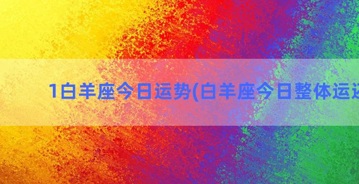 1白羊座今日运势(白羊座今日整体运还不错)