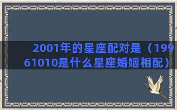 2001年的星座配对是（19961010是什么星座婚姻相配）