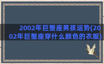 2002年巨蟹座男孩运势(2002年巨蟹座穿什么颜色的衣服)