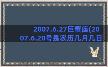 2007.6.27巨蟹座(2007.6.20号是农历几月几日)