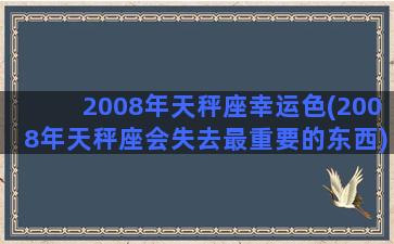 2008年天秤座幸运色(2008年天秤座会失去最重要的东西)