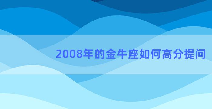 2008年的金牛座如何高分提问