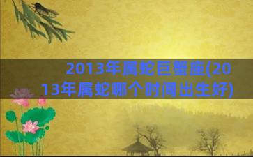 2013年属蛇巨蟹座(2013年属蛇哪个时间出生好)