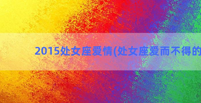 2015处女座爱情(处女座爱而不得的星座)