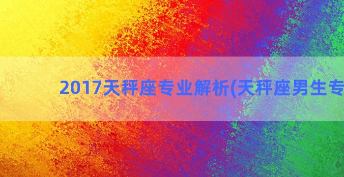 2017天秤座专业解析(天秤座男生专情吗)