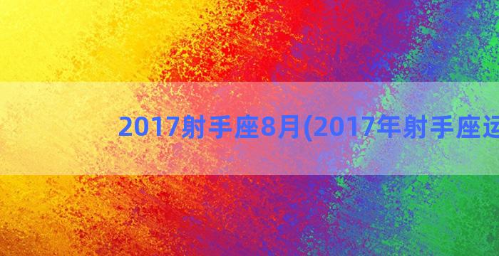 2017射手座8月(2017年射手座运势)