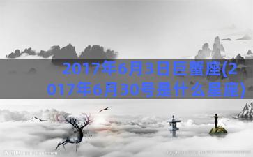 2017年6月3日巨蟹座(2017年6月30号是什么星座)