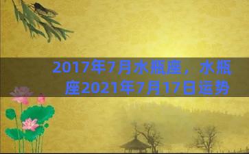 2017年7月水瓶座，水瓶座2021年7月17日运势