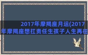 2017年摩羯座月运(2017年摩羯座想扛责任生孩子人生再往上)