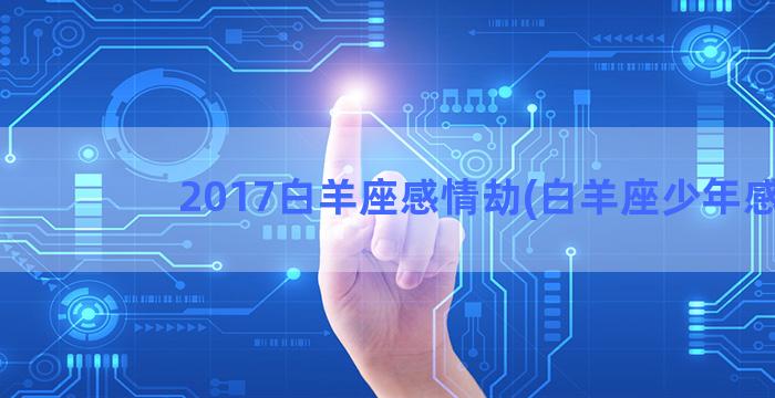 2017白羊座感情劫(白羊座少年感)