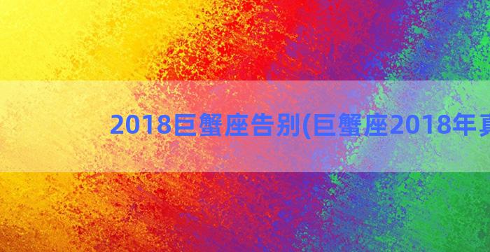 2018巨蟹座告别(巨蟹座2018年真爱)