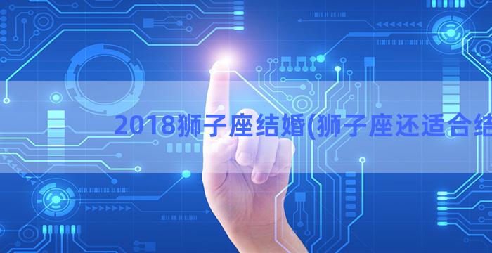 2018狮子座结婚(狮子座还适合结)