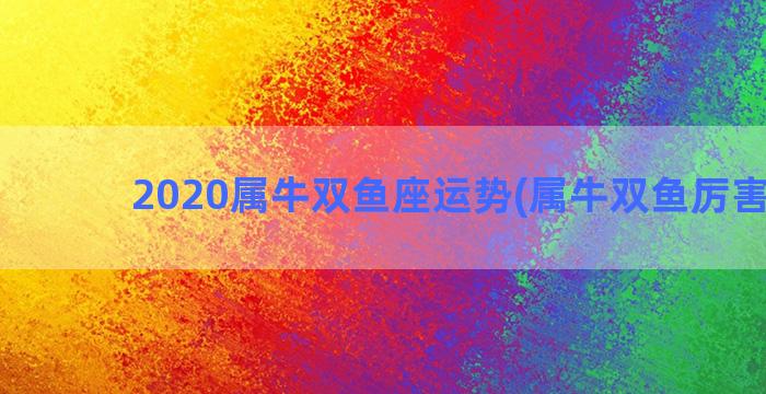 2020属牛双鱼座运势(属牛双鱼厉害人物)