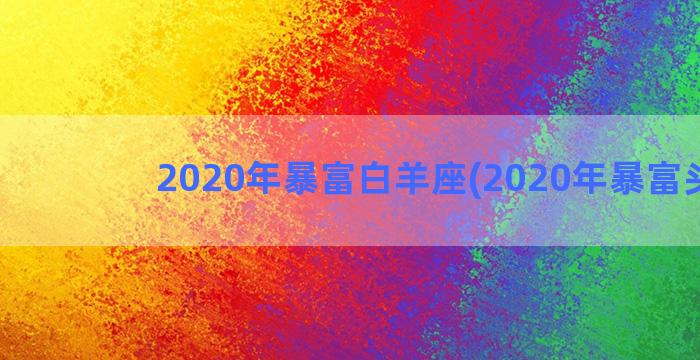 2020年暴富白羊座(2020年暴富头像)