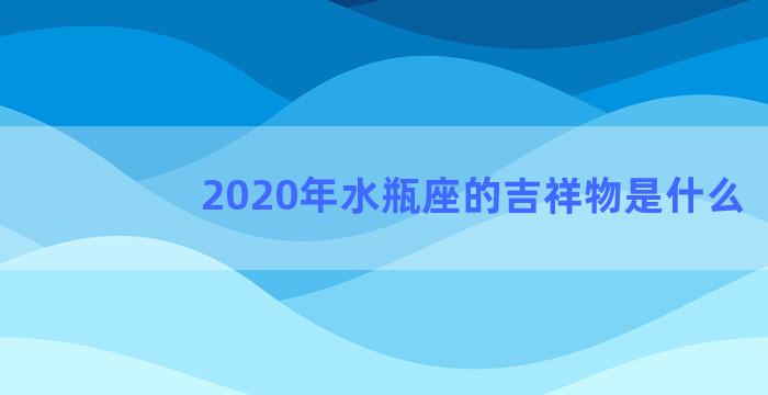 2020年水瓶座的吉祥物是什么