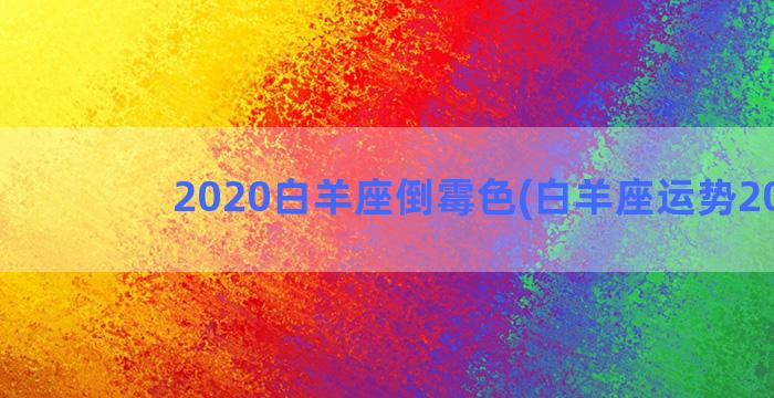 2020白羊座倒霉色(白羊座运势2020)