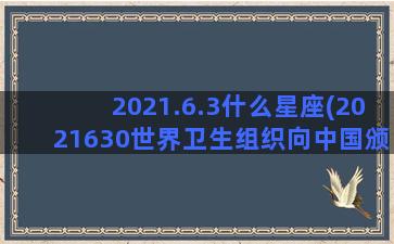 2021.6.3什么星座(2021630世界卫生组织向中国颁发)