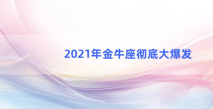 2021年金牛座彻底大爆发