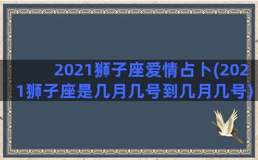 2021狮子座爱情占卜(2021狮子座是几月几号到几月几号)