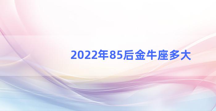 2022年85后金牛座多大