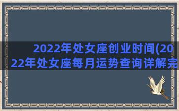 2022年处女座创业时间(2022年处女座每月运势查询详解完整版)