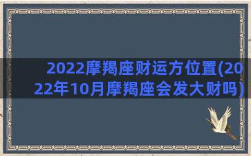 2022摩羯座财运方位置(2022年10月摩羯座会发大财吗)