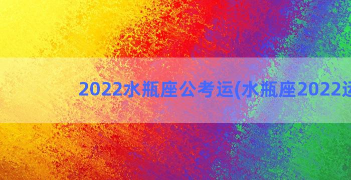 2022水瓶座公考运(水瓶座2022运势)