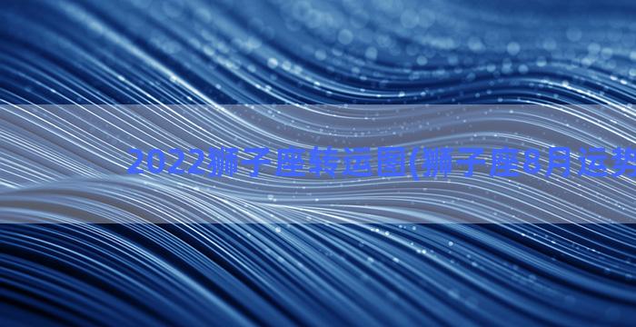 2022狮子座转运图(狮子座8月运势2022)