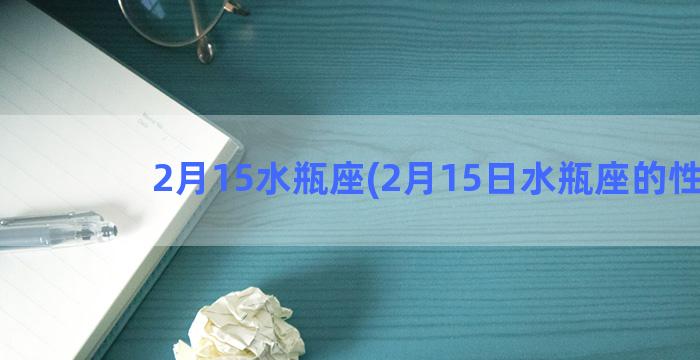 2月15水瓶座(2月15日水瓶座的性格)