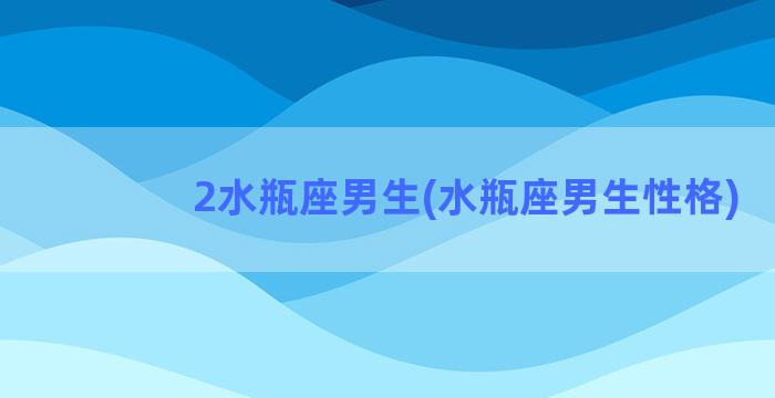 2水瓶座男生(水瓶座男生性格)